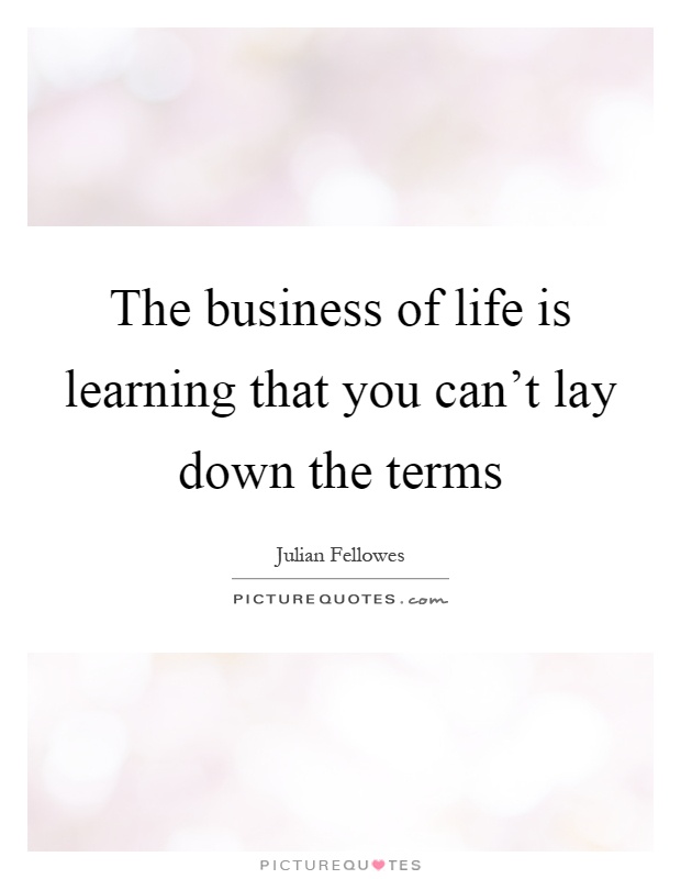 The business of life is learning that you can't lay down the terms Picture Quote #1
