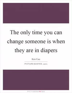 The only time you can change someone is when they are in diapers Picture Quote #1