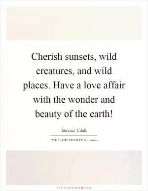 Cherish sunsets, wild creatures, and wild places. Have a love affair with the wonder and beauty of the earth! Picture Quote #1