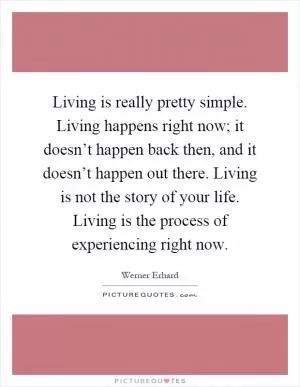 Living is really pretty simple. Living happens right now; it doesn’t happen back then, and it doesn’t happen out there. Living is not the story of your life. Living is the process of experiencing right now Picture Quote #1