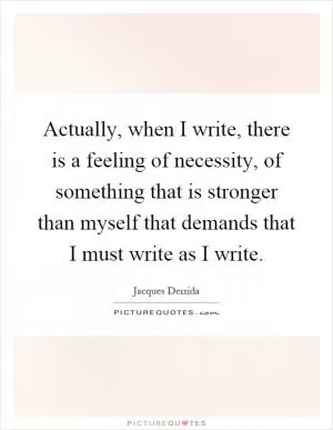 Actually, when I write, there is a feeling of necessity, of something that is stronger than myself that demands that I must write as I write Picture Quote #1
