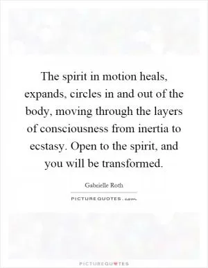 The spirit in motion heals, expands, circles in and out of the body, moving through the layers of consciousness from inertia to ecstasy. Open to the spirit, and you will be transformed Picture Quote #1