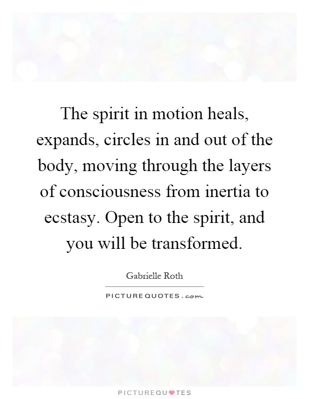 The spirit in motion heals, expands, circles in and out of the body, moving through the layers of consciousness from inertia to ecstasy. Open to the spirit, and you will be transformed Picture Quote #1