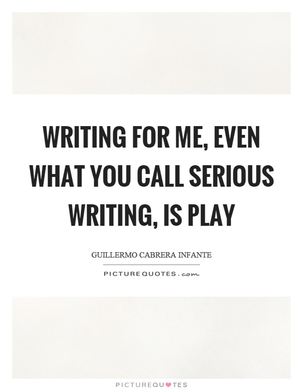 Writing for me, even what you call serious writing, is play Picture Quote #1