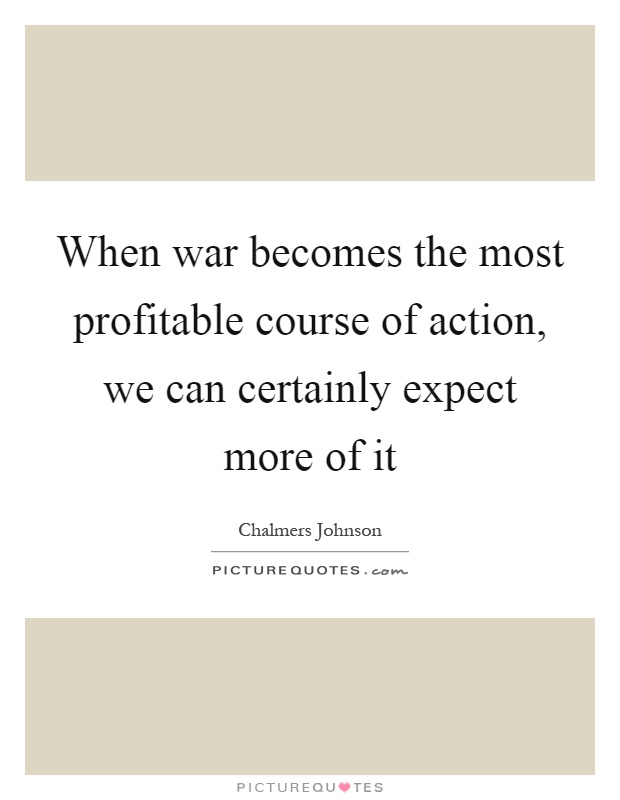 When war becomes the most profitable course of action, we can certainly expect more of it Picture Quote #1