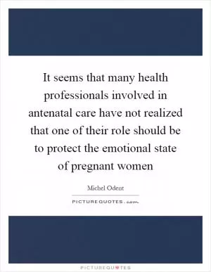 It seems that many health professionals involved in antenatal care have not realized that one of their role should be to protect the emotional state of pregnant women Picture Quote #1