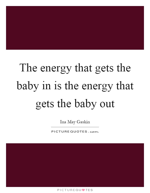 The energy that gets the baby in is the energy that gets the baby out Picture Quote #1