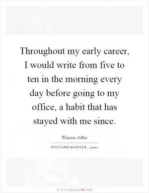 Throughout my early career, I would write from five to ten in the morning every day before going to my office, a habit that has stayed with me since Picture Quote #1
