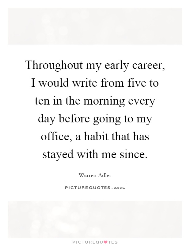 Throughout my early career, I would write from five to ten in the morning every day before going to my office, a habit that has stayed with me since Picture Quote #1