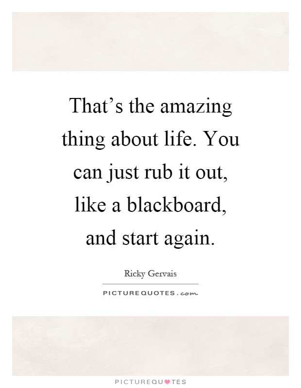 That's the amazing thing about life. You can just rub it out, like a blackboard, and start again Picture Quote #1