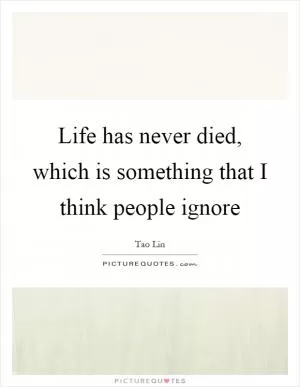 Life has never died, which is something that I think people ignore Picture Quote #1