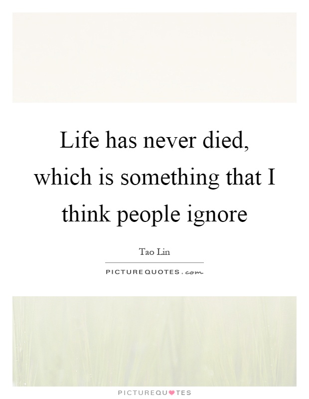 Life has never died, which is something that I think people ignore Picture Quote #1