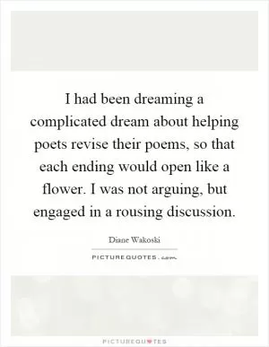I had been dreaming a complicated dream about helping poets revise their poems, so that each ending would open like a flower. I was not arguing, but engaged in a rousing discussion Picture Quote #1