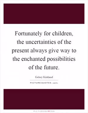 Fortunately for children, the uncertainties of the present always give way to the enchanted possibilities of the future Picture Quote #1