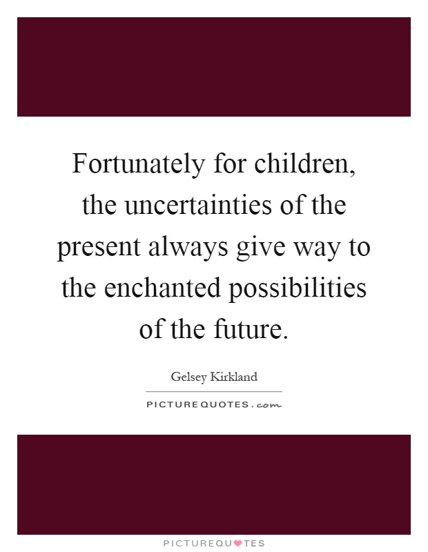 Fortunately for children, the uncertainties of the present always give way to the enchanted possibilities of the future Picture Quote #1