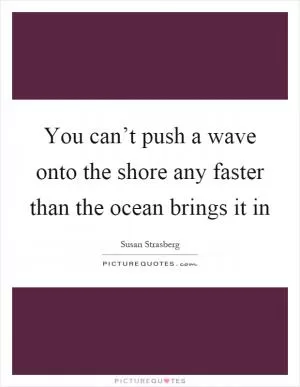 You can’t push a wave onto the shore any faster than the ocean brings it in Picture Quote #1