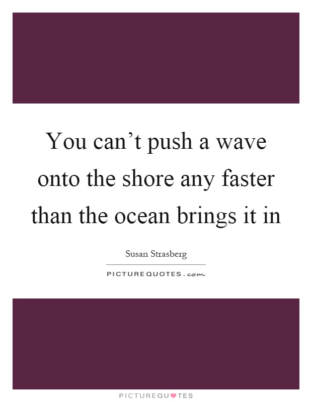 You can't push a wave onto the shore any faster than the ocean brings it in Picture Quote #1