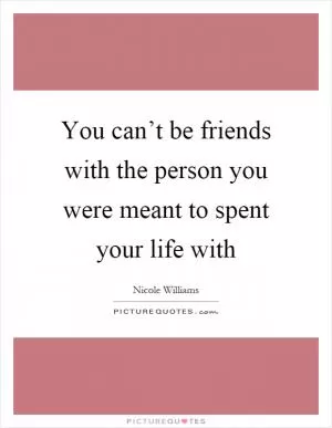 You can’t be friends with the person you were meant to spent your life with Picture Quote #1