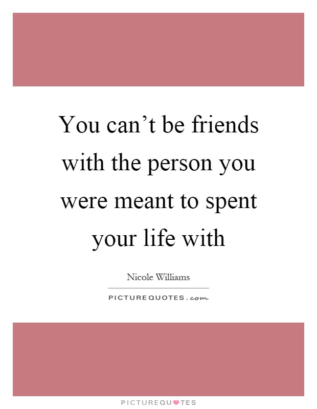 You can't be friends with the person you were meant to spent your life with Picture Quote #1