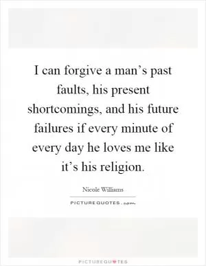 I can forgive a man’s past faults, his present shortcomings, and his future failures if every minute of every day he loves me like it’s his religion Picture Quote #1