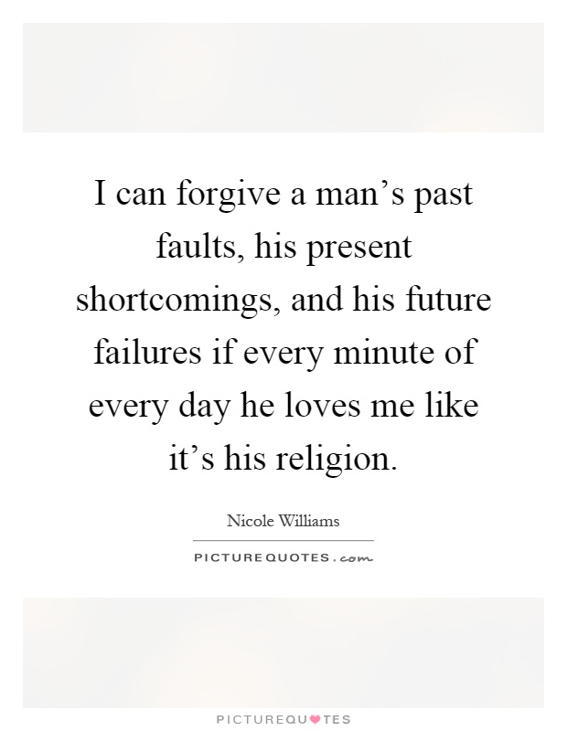 I can forgive a man's past faults, his present shortcomings, and his future failures if every minute of every day he loves me like it's his religion Picture Quote #1