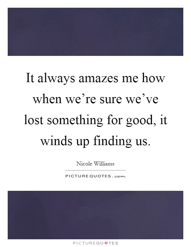 It always amazes me how when we're sure we've lost something for good, it winds up finding us Picture Quote #1