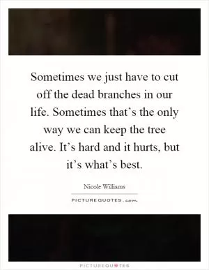 Sometimes we just have to cut off the dead branches in our life. Sometimes that’s the only way we can keep the tree alive. It’s hard and it hurts, but it’s what’s best Picture Quote #1