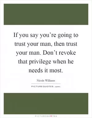 If you say you’re going to trust your man, then trust your man. Don’t revoke that privilege when he needs it most Picture Quote #1