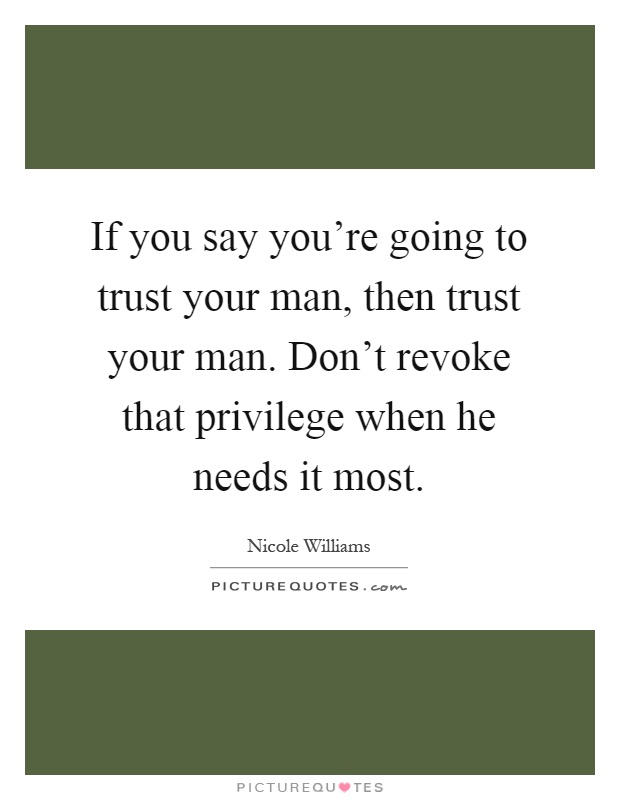 If you say you're going to trust your man, then trust your man. Don't revoke that privilege when he needs it most Picture Quote #1