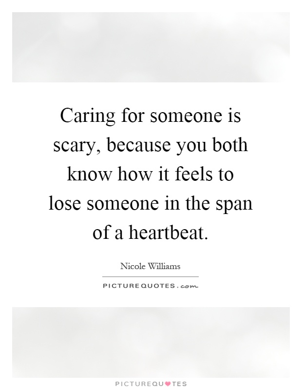 Caring for someone is scary, because you both know how it feels to lose someone in the span of a heartbeat Picture Quote #1