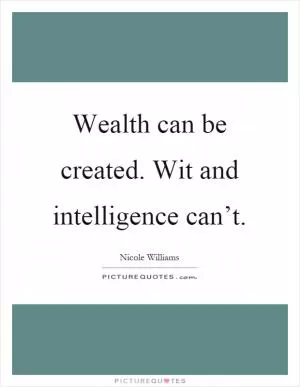 Wealth can be created. Wit and intelligence can’t Picture Quote #1
