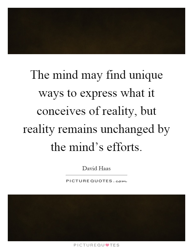 The mind may find unique ways to express what it conceives of reality, but reality remains unchanged by the mind's efforts Picture Quote #1