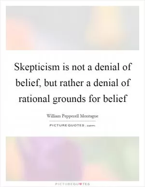 Skepticism is not a denial of belief, but rather a denial of rational grounds for belief Picture Quote #1