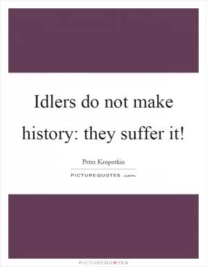 Idlers do not make history: they suffer it! Picture Quote #1