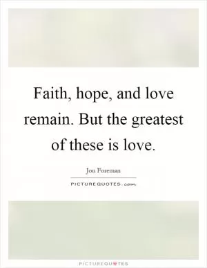 Faith, hope, and love remain. But the greatest of these is love Picture Quote #1