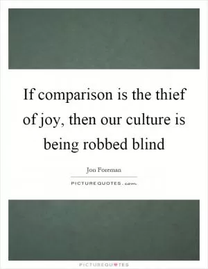 If comparison is the thief of joy, then our culture is being robbed blind Picture Quote #1