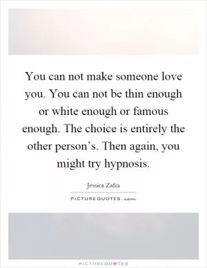 You can not make someone love you. You can not be thin enough or white enough or famous enough. The choice is entirely the other person’s. Then again, you might try hypnosis Picture Quote #1