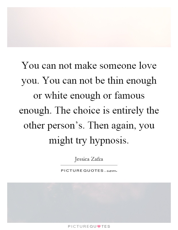 You can not make someone love you. You can not be thin enough or white enough or famous enough. The choice is entirely the other person's. Then again, you might try hypnosis Picture Quote #1