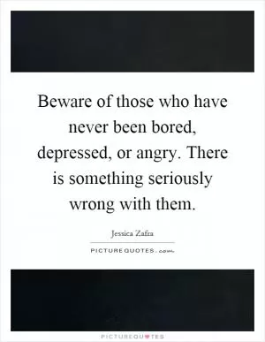 Beware of those who have never been bored, depressed, or angry. There is something seriously wrong with them Picture Quote #1