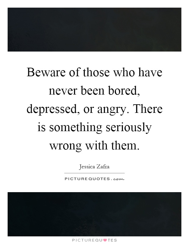 Beware of those who have never been bored, depressed, or angry. There is something seriously wrong with them Picture Quote #1