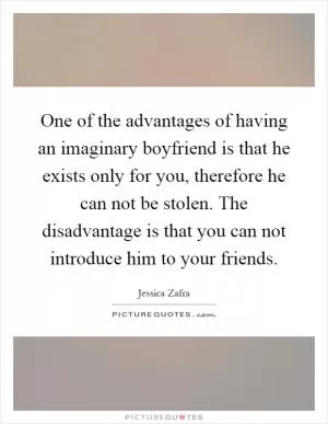 One of the advantages of having an imaginary boyfriend is that he exists only for you, therefore he can not be stolen. The disadvantage is that you can not introduce him to your friends Picture Quote #1