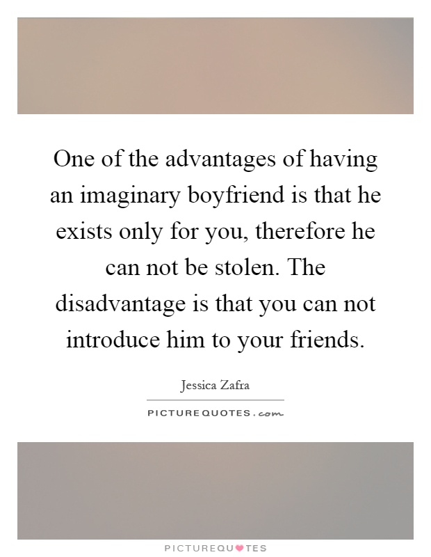 One of the advantages of having an imaginary boyfriend is that he exists only for you, therefore he can not be stolen. The disadvantage is that you can not introduce him to your friends Picture Quote #1