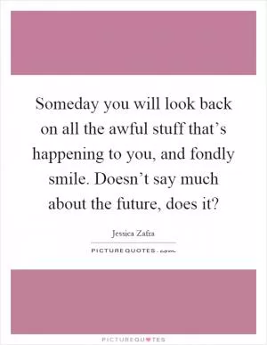 Someday you will look back on all the awful stuff that’s happening to you, and fondly smile. Doesn’t say much about the future, does it? Picture Quote #1