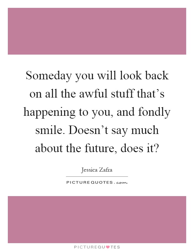 Someday you will look back on all the awful stuff that's happening to you, and fondly smile. Doesn't say much about the future, does it? Picture Quote #1