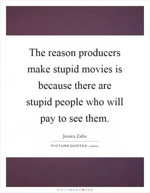 The reason producers make stupid movies is because there are stupid people who will pay to see them Picture Quote #1