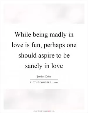While being madly in love is fun, perhaps one should aspire to be sanely in love Picture Quote #1