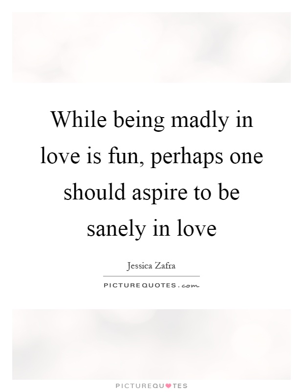 While being madly in love is fun, perhaps one should aspire to be sanely in love Picture Quote #1