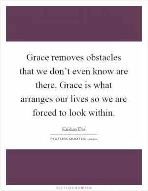 Grace removes obstacles that we don’t even know are there. Grace is what arranges our lives so we are forced to look within Picture Quote #1