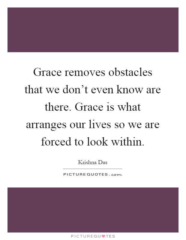 Grace removes obstacles that we don't even know are there. Grace is what arranges our lives so we are forced to look within Picture Quote #1