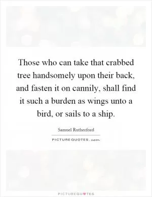 Those who can take that crabbed tree handsomely upon their back, and fasten it on cannily, shall find it such a burden as wings unto a bird, or sails to a ship Picture Quote #1